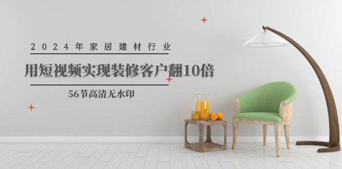 （9975期）2024年家居建材行业，用短视频实现装修客户翻10倍（56节高清无水印）-创奇社