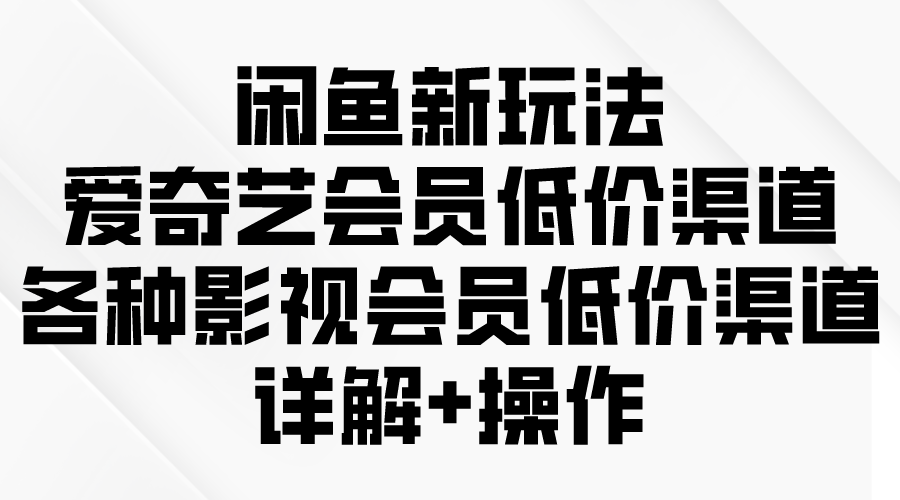 （9950期）闲鱼新玩法，爱奇艺会员低价渠道，各种影视会员低价渠道详解-创奇社
