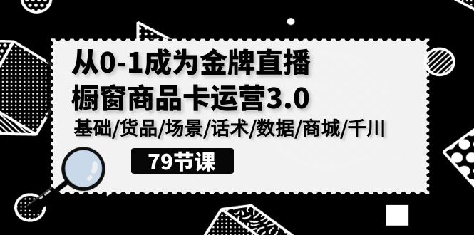 （9927期）0-1成为金牌直播-橱窗商品卡运营3.0，基础/货品/场景/话术/数据/商城/千川-创奇社 - AI前沿·副业变现·资源教程！