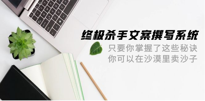 （9928期）终极 杀手文案-撰写系统 只要你掌握了这些秘诀 你可以在沙漠里卖沙子-42节-创奇社