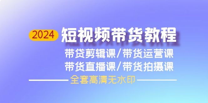 （9929期）2024短视频带货教程，剪辑课+运营课+直播课+拍摄课（全套高清无水印）-创奇社 - AI前沿·副业变现·资源教程！