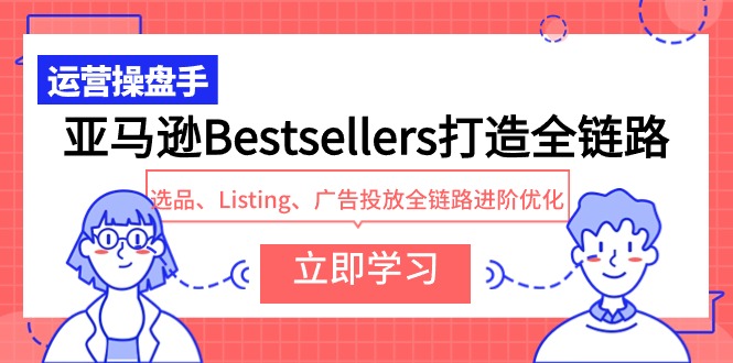 （9801期）亚马逊Bestsellers打造全链路，选品、Listing、广告投放全链路进阶优化-创奇社