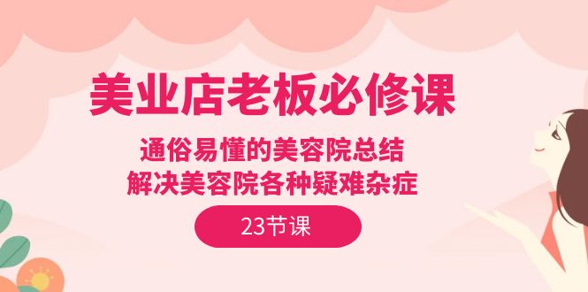 （9985期）美业店老板必修课：通俗易懂的美容院总结，解决美容院各种疑难杂症（23节）-创奇社