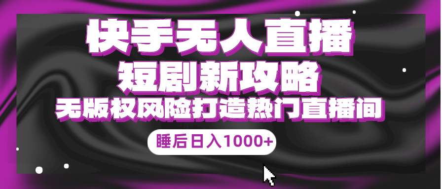 （9918期）快手无人直播短剧新攻略，合规无版权风险，打造热门直播间，睡后日入1000+-创奇社