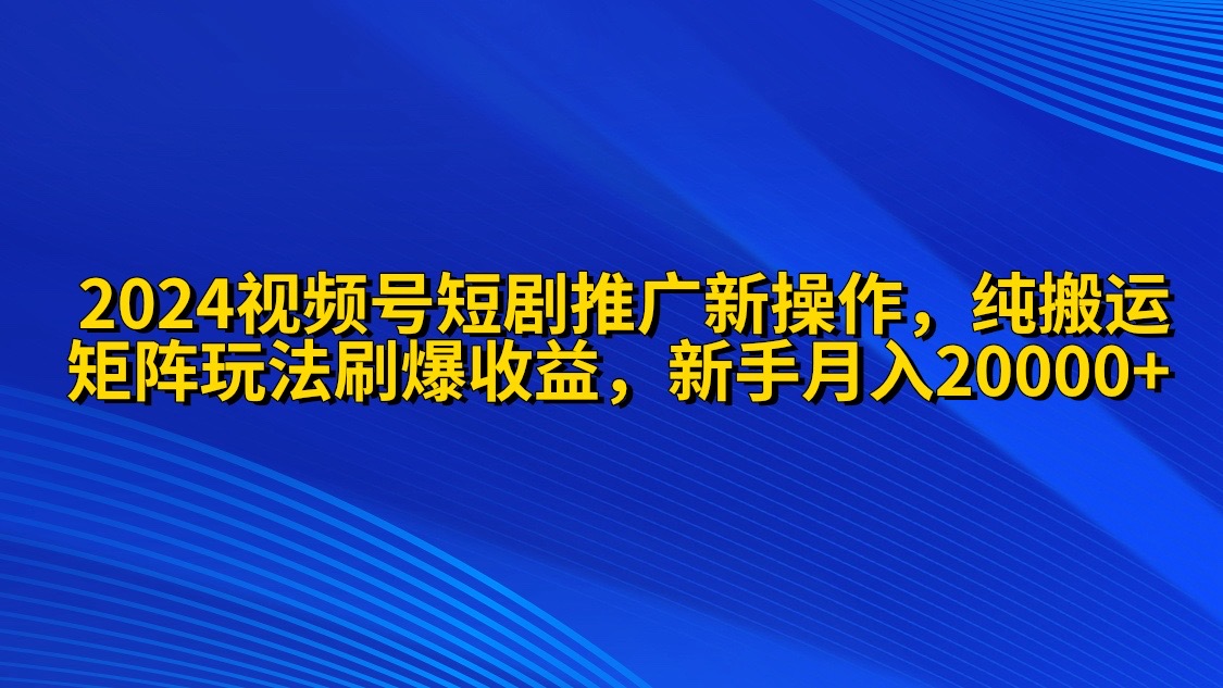 （9916期）2024视频号短剧推广新操作 纯搬运+矩阵连爆打法刷爆流量分成 小白月入20000-创奇社