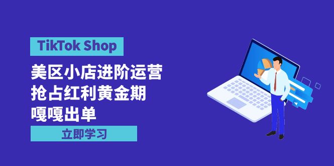 （9886期）TikTok Shop-美区小店进阶运营，抢占红利黄金期 嘎嘎出单（7节课）-创奇社