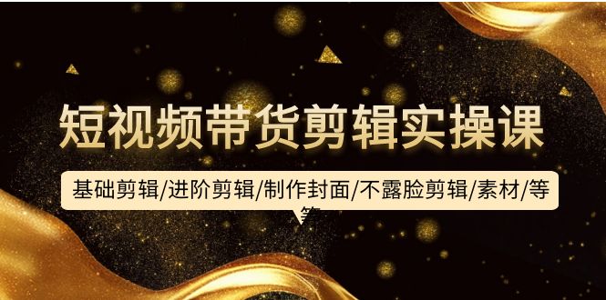 （9887期）短视频带货剪辑实操课：基础剪辑/进阶剪辑/制作封面/不露脸剪辑/素材/等等-创奇社