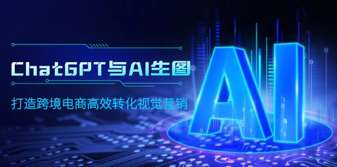 （9868期）ChatGPT与AI生图，打造跨境电商高效转化视觉营销-创奇社