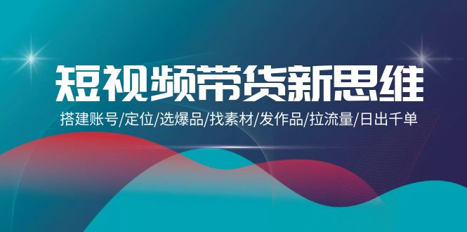 （9837期）短视频带货新思维：搭建账号/定位/选爆品/找素材/发作品/拉流量/日出千单-创奇社