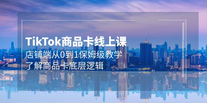 （9843期）Tk商品卡线上课，店铺端从0到1保姆级教学，了解商品卡底层逻辑（20节）-创奇社