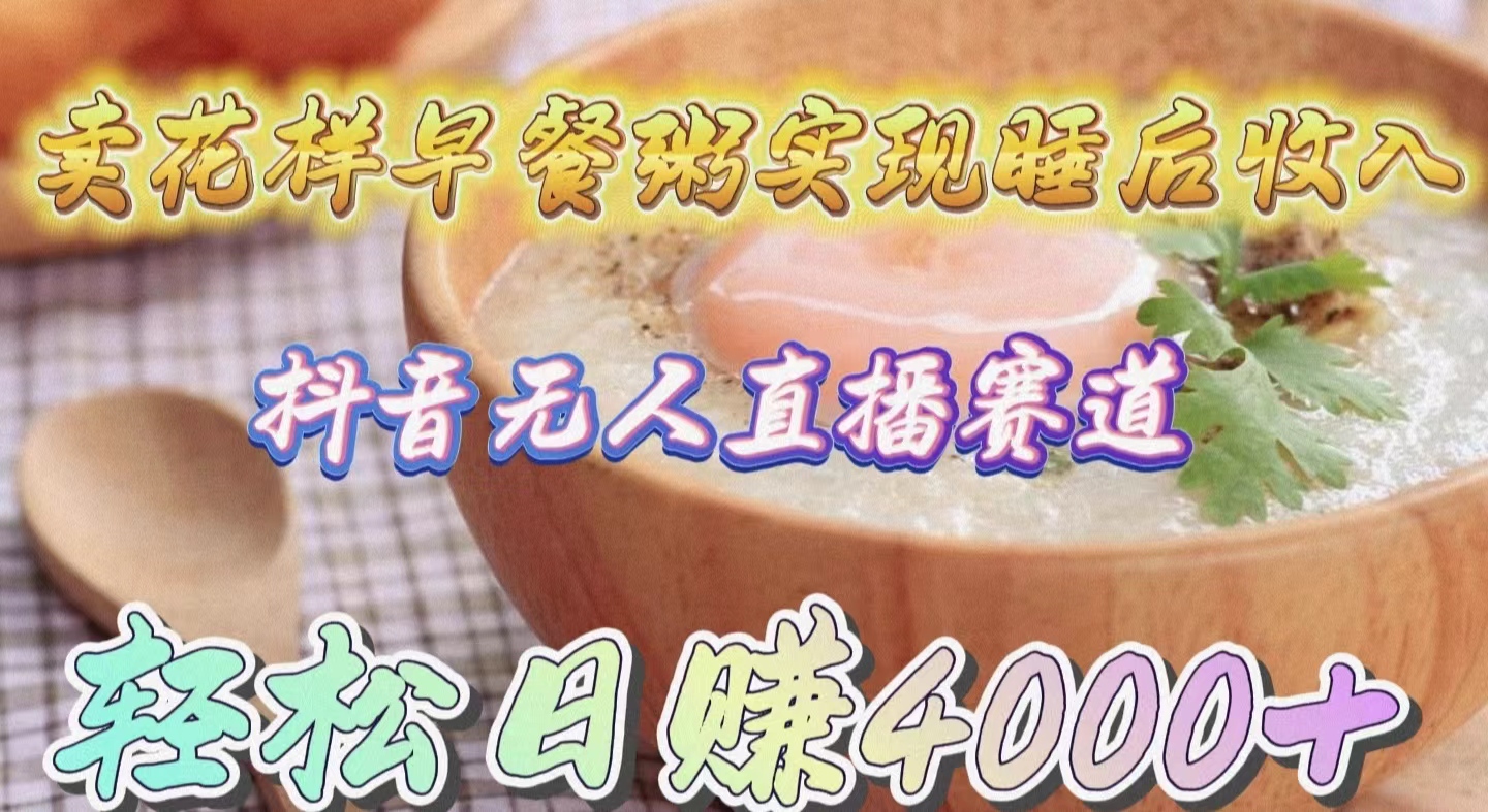 （9822期）卖花样早餐粥实现睡后收入！抖音无人直播新赛道，轻松日赚4000+-创奇社