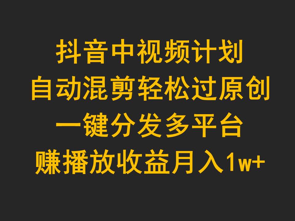 （9825期）抖音中视频计划，自动混剪轻松过原创，一键分发多平台赚播放收益，月入1w+-创奇社