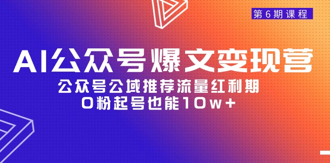 （9824期）AI公众号爆文-变现营06期，公众号公域推荐流量红利期，0粉起号也能10w+-创奇社
