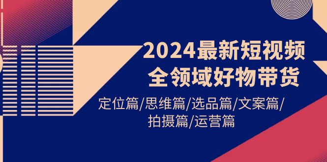 （9818期）2024最新短视频全领域好物带货 定位篇/思维篇/选品篇/文案篇/拍摄篇/运营篇-创奇社