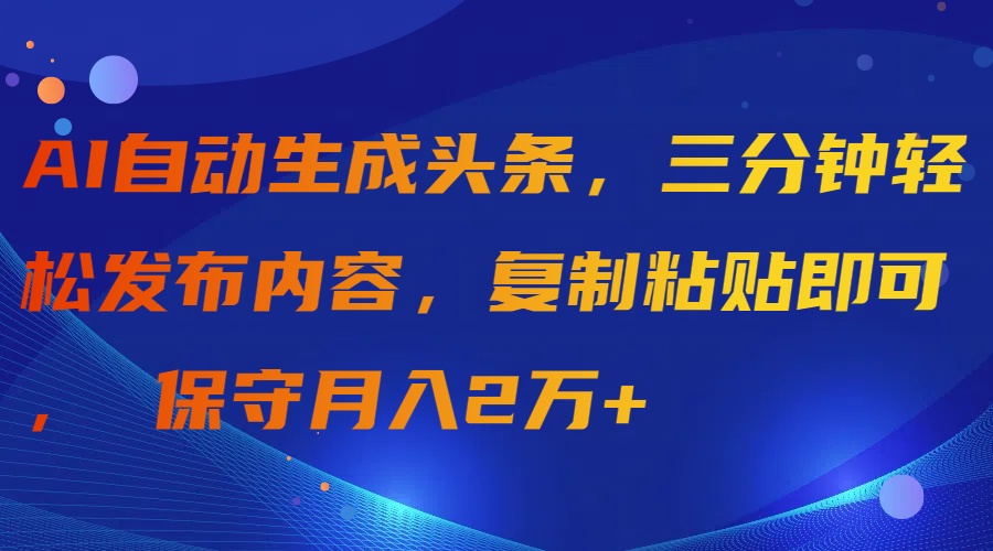 （9811期）AI自动生成头条，三分钟轻松发布内容，复制粘贴即可， 保守月入2万+-创奇社