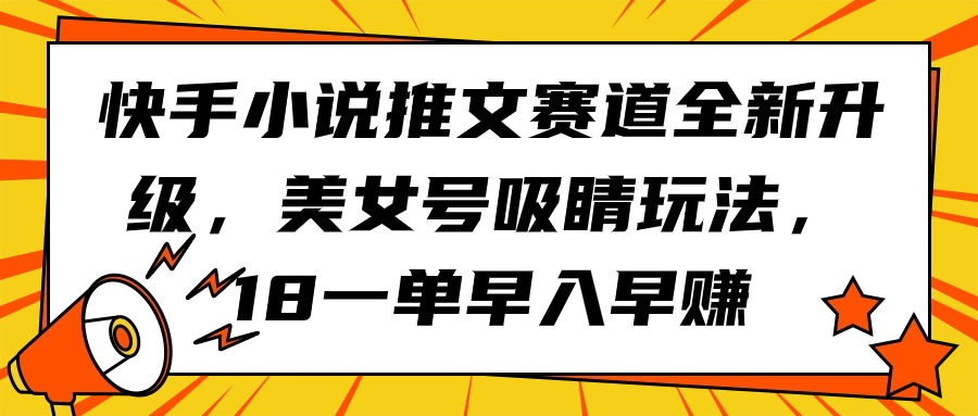 （9776期）快手小说推文赛道全新升级，美女号吸睛玩法，18一单早入早赚-创奇社