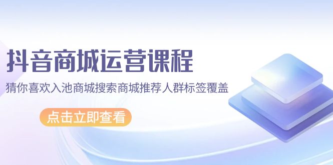 （9771期）抖音商城 运营课程，猜你喜欢入池商城搜索商城推荐人群标签覆盖（67节课）-创奇社