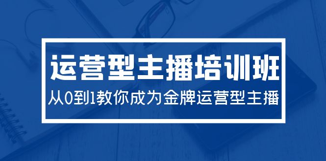 （9772期）2024运营型主播培训班：从0到1教你成为金牌运营型主播（29节课）-创奇社