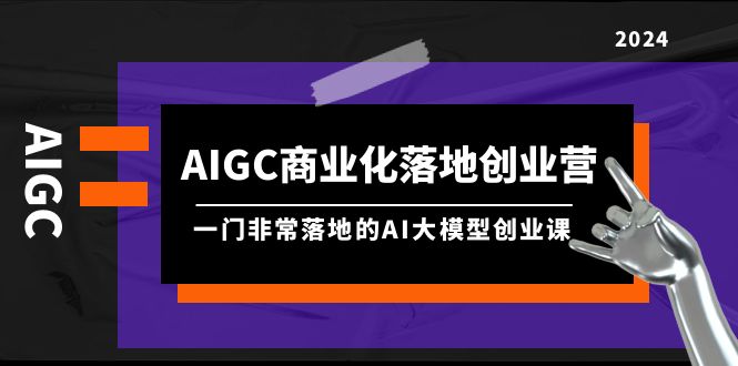 （9759期）AIGC-商业化落地创业营，一门非常落地的AI大模型创业课（8节课+资料）-创奇社