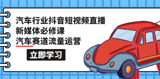 （9741期）汽车行业 抖音短视频-直播新媒体必修课，汽车赛道流量运营（118节课）-创奇社 - AI前沿·副业变现·资源教程！