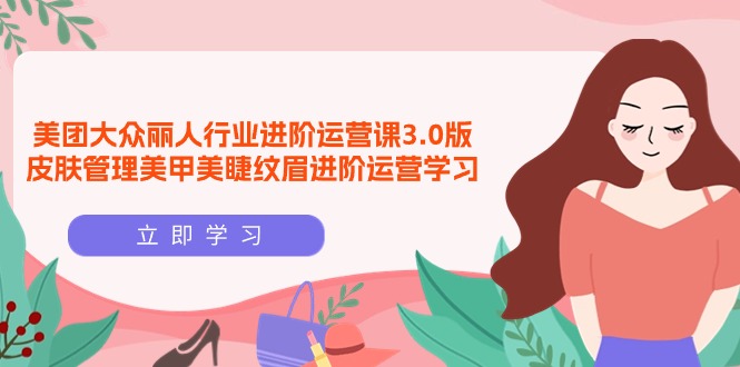 （9740期）美团大众-丽人行业 进阶运营课3.0版，皮肤管理美甲美睫纹眉进阶运营学习-创奇社