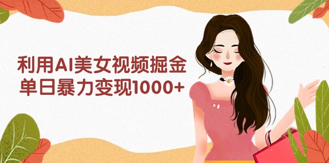 （9748期）利用AI美女视频掘金，单日暴力变现1000+，多平台高收益，小白跟着干就完…-创奇社
