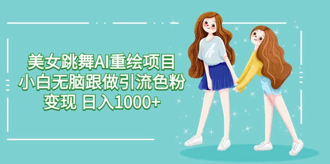 （9750期）美女跳舞AI重绘项目 小白无脑跟做引流色粉变现 日入1000+-创奇社