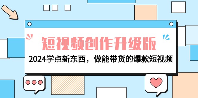 （9734期）电商人必看-短视频创作升级版：2024学点新东西，做能带货的爆款短视频-创奇社