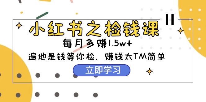 （9890期）小红书之检钱课：从0开始实测每月多赚1.5w起步，赚钱真的太简单了（98节）-1