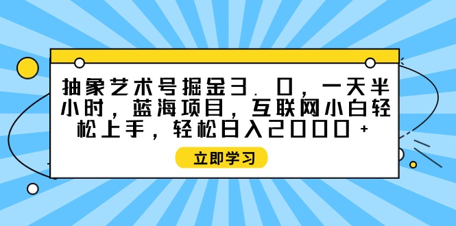 （9711期）抽象艺术号掘金3.0，一天半小时 ，蓝海项目， 互联网小白轻松上手，轻松…-创奇社