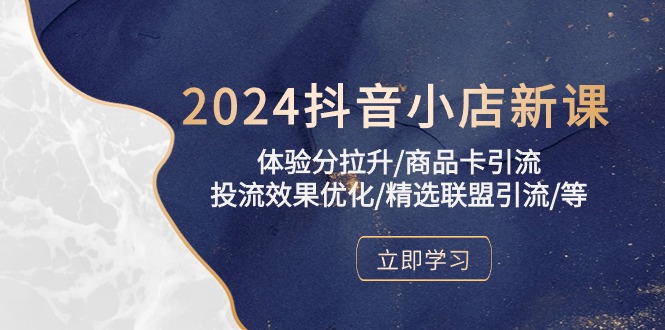 2024抖音小店新课，体验分拉升/商品卡引流/投流效果优化/精选联盟引流/等-创奇社 - AI前沿·副业变现·资源教程！
