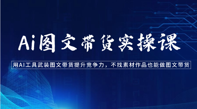 Ai图文带货实操课-用AI工具武装图文带货提升竞争力，不找素材作品也能做图文带货-创奇社 - AI前沿·副业变现·资源教程！
