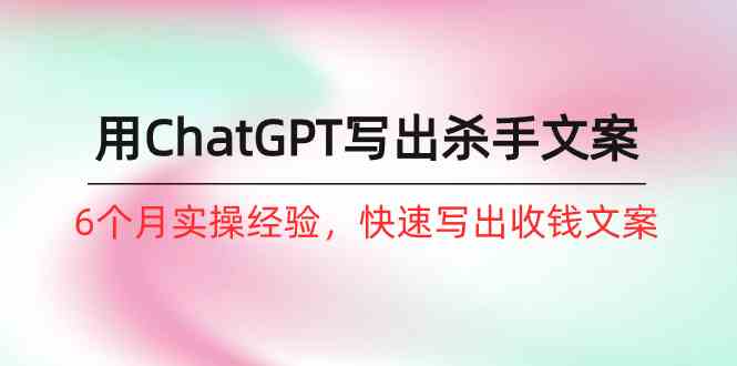 如何用ChatGPT写出杀手文案，6个月实战经验，快速写出收钱文案（8节课）-创奇社 - AI前沿·副业变现·资源教程！