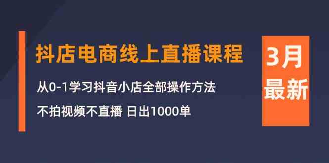 3月抖店电商线上直播课程：从0-1学习抖音小店，不拍视频不直播 日出1000单-创奇社 - AI前沿·副业变现·资源教程！