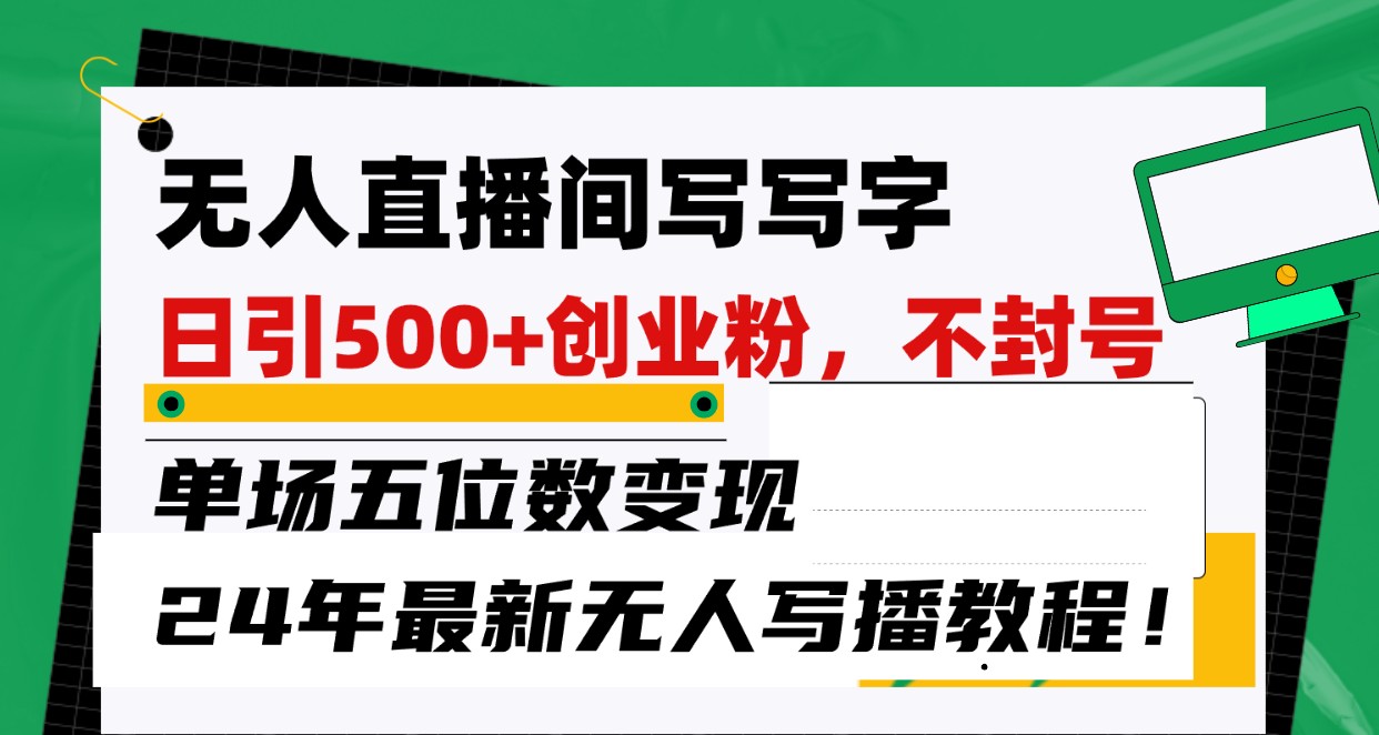 无人直播间写字日引500+创业粉，单场五位数变现，24年最新无人写播不封号教程！-创奇社 - AI前沿·副业变现·资源教程！
