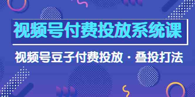 视频号付费投放系统课，视频号豆子付费投放·叠投打法（高清视频课）-创奇社 - AI前沿·副业变现·资源教程！