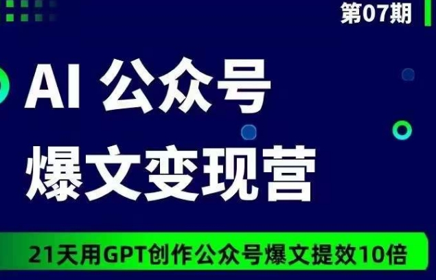 AI公众号爆文变现营07期，21天用GPT创作爆文提效10倍-创奇社 - AI前沿·副业变现·资源教程！