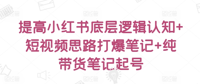 提高小红书底层逻辑认知+短视频思路打爆笔记+纯带货笔记起号-创奇社 - AI前沿·副业变现·资源教程！