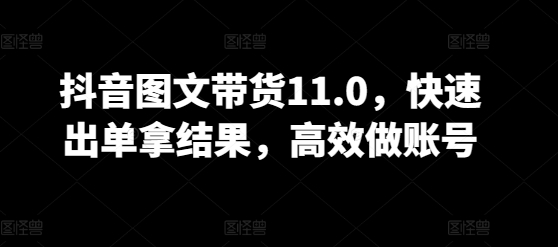 抖音图文带货11.0，快速出单拿结果，高效做账号-创奇社 - AI前沿·副业变现·资源教程！