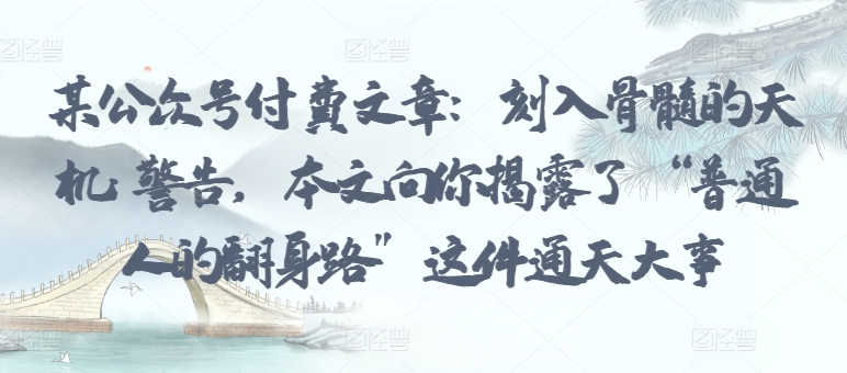 某公众号付费文章：刻入骨髓的天机: 警告，本文向你揭露了 “普通人的翻身路” 这件通天大事-创奇社 - AI前沿·副业变现·资源教程！
