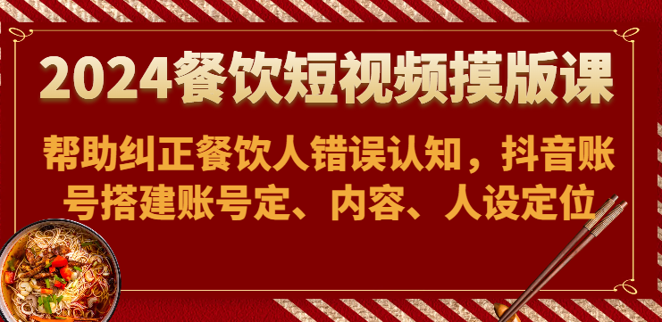 2024餐饮短视频摸版课-帮助纠正餐饮人错误认知，抖音账号搭建账号定、内容、人设定位-创奇社 - AI前沿·副业变现·资源教程！