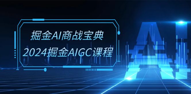（10811期）掘金AI 商战宝典-系统班：2024掘金AIGC课程（30节视频课）-创奇社
