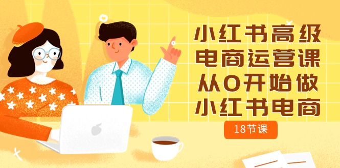 （10317期）小红书高级电商运营课，从0开始做小红书电商（18节课）-创奇社