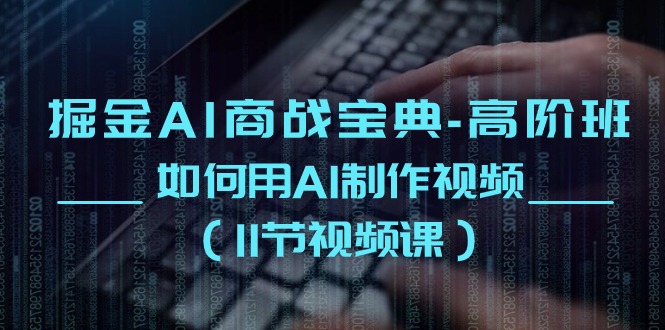 （10812期）掘金AI 商战宝典-高阶班：如何用AI制作视频（11节视频课）-创奇社