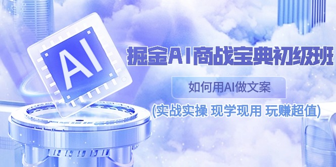 （10813期）掘金AI 商战 宝典 初级班：如何用AI做文案(实战实操 现学现用 玩赚超值)-创奇社