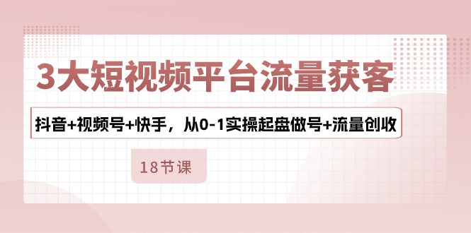 （10778期）3大短视频平台流量获客，抖音+视频号+快手，从0-1实操起盘做号+流量创收-创奇社