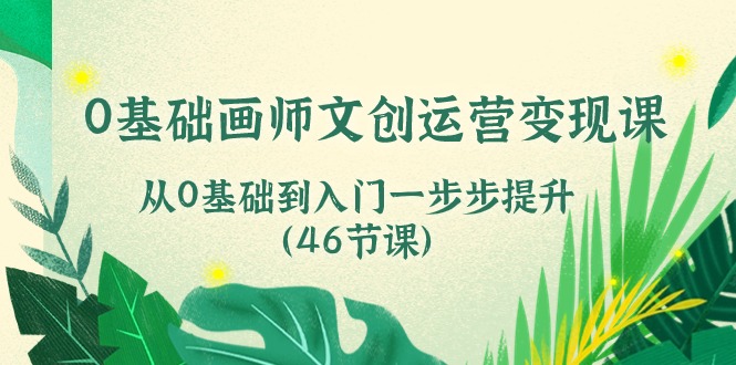 （10781期）0基础画师 文创运营变现课，从0基础到入门一步步提升（46节课）-创奇社