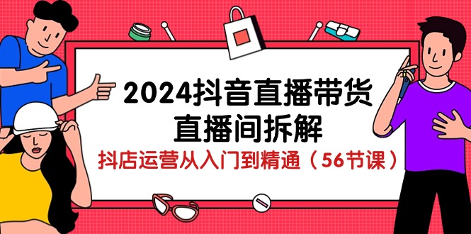 （10288期）2024抖音直播带货-直播间拆解：抖店运营从入门到精通（56节课）-创奇社