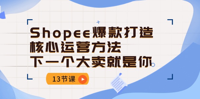（10777期）Shopee-爆款打造核心运营方法，下一个大卖就是你（13节课）-创奇社