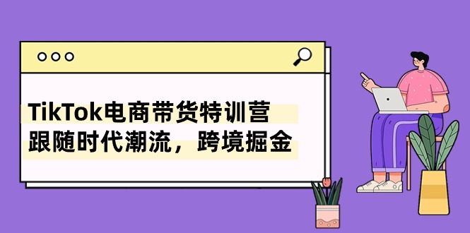 （10730期）TikTok電商帶貨特訓營，跟随時代潮流，跨境掘金（8節課）-1
